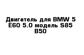 Двигатель для BMW 5 E60 5.0 модель S85 B50